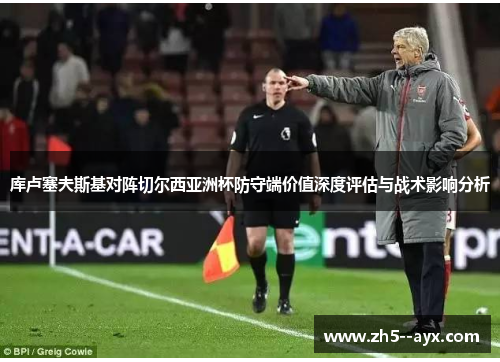 库卢塞夫斯基对阵切尔西亚洲杯防守端价值深度评估与战术影响分析