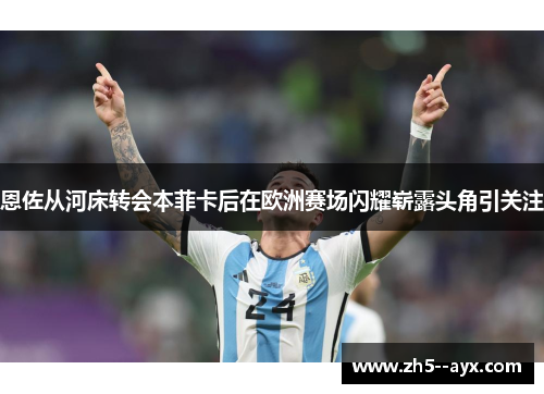 恩佐从河床转会本菲卡后在欧洲赛场闪耀崭露头角引关注