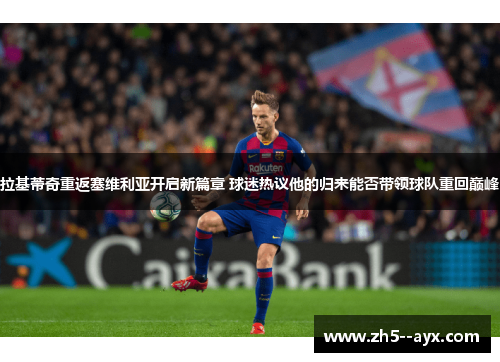 拉基蒂奇重返塞维利亚开启新篇章 球迷热议他的归来能否带领球队重回巅峰 拉基蒂奇重返塞维利亚开启新篇章 球迷热议他的归来能否带领球队重回巅峰