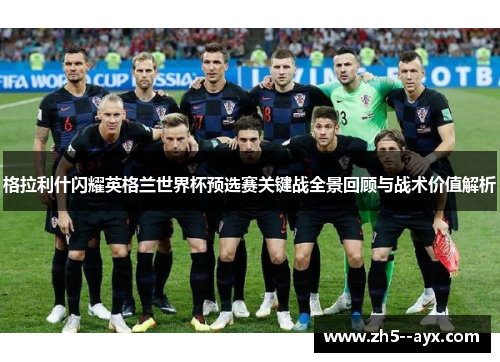 格拉利什闪耀英格兰世界杯预选赛关键战全景回顾与战术价值解析 格拉利什闪耀英格兰世界杯预选赛关键战全景回顾与战术价值解析