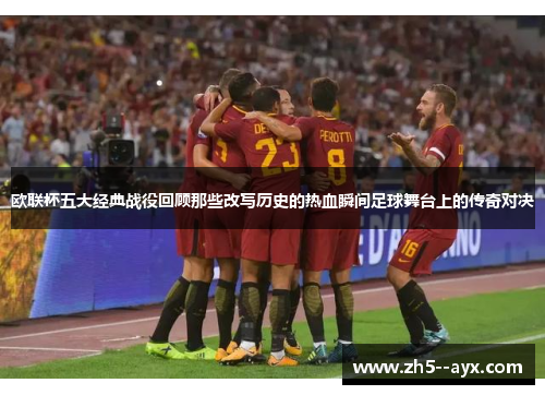 欧联杯五大经典战役回顾那些改写历史的热血瞬间足球舞台上的传奇对决