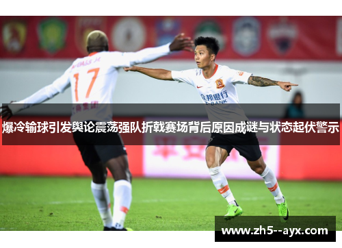 爆冷输球引发舆论震荡强队折戟赛场背后原因成谜与状态起伏警示 爆冷输球引发舆论震荡强队折戟赛场背后原因成谜与状态起伏警示