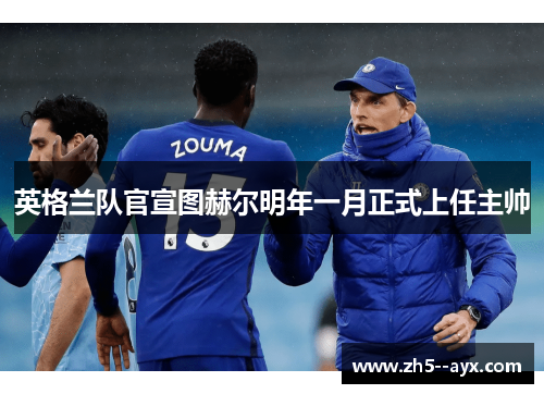 英格兰队官宣图赫尔明年一月正式上任主帅