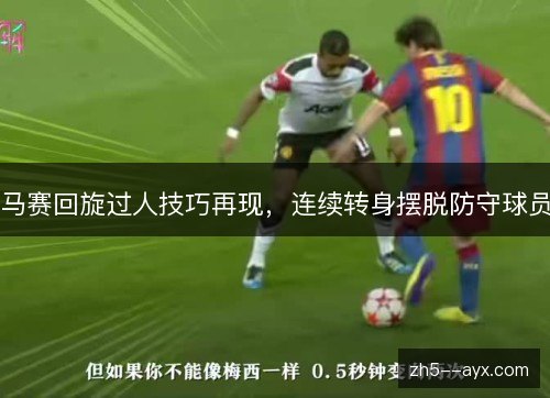 马赛回旋过人技巧再现,连续转身摆脱防守球员 马赛回旋过人技巧再现,连续转身摆脱防守球员