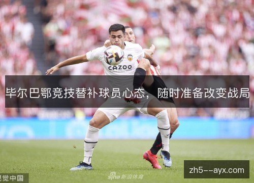 毕尔巴鄂竞技替补球员心态,随时准备改变战局 毕尔巴鄂竞技替补球员心态,随时准备改变战局