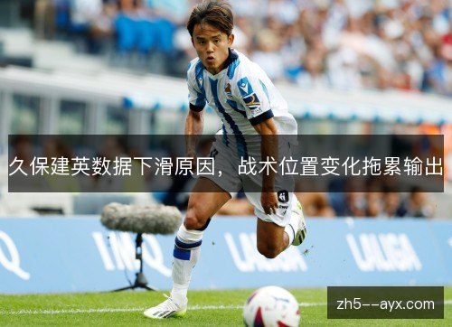 久保建英数据下滑原因,战术位置变化拖累输出 久保建英数据下滑原因,战术位置变化拖累输出